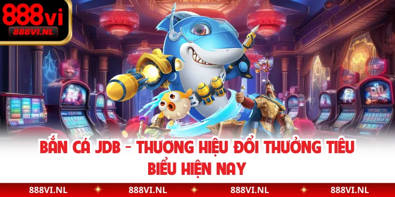Bắn Cá JDB - Thương Hiệu Đổi Thưởng Tiêu Biểu Hiện Nay