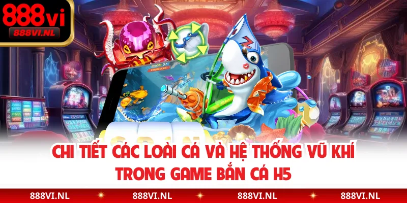 Chi tiết các loài cá và hệ thống vũ khí trong game bắn cá H5