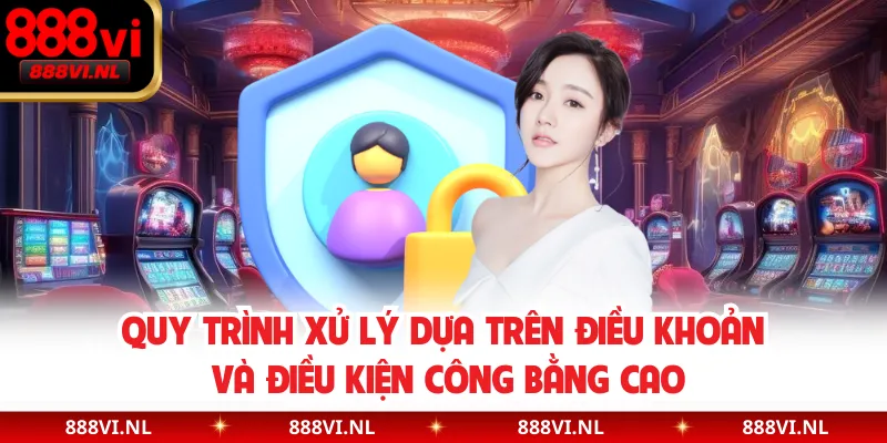 Quy trình xử lý dựa trên điều khoản và điều kiện công bằng cao